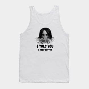 I told you i need my coffee Tank Top